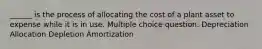 ______ is the process of allocating the cost of a plant asset to expense while it is in use. Multiple choice question. Depreciation Allocation Depletion Amortization