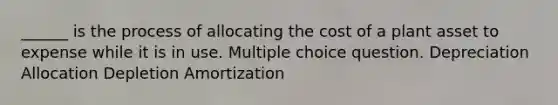 ______ is the process of allocating the cost of a plant asset to expense while it is in use. Multiple choice question. Depreciation Allocation Depletion Amortization