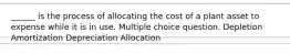 ______ is the process of allocating the cost of a plant asset to expense while it is in use. Multiple choice question. Depletion Amortization Depreciation Allocation