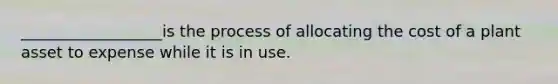 __________________is the process of allocating the cost of a plant asset to expense while it is in use.