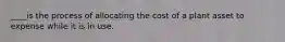 ____is the process of allocating the cost of a plant asset to expense while it is in use.