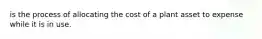 is the process of allocating the cost of a plant asset to expense while it is in use.