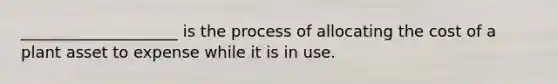 ____________________ is the process of allocating the cost of a plant asset to expense while it is in use.