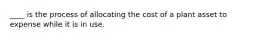 ____ is the process of allocating the cost of a plant asset to expense while it is in use.