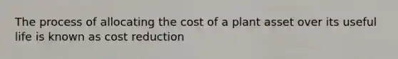 The process of allocating the cost of a plant asset over its useful life is known as cost reduction