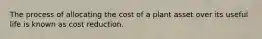 The process of allocating the cost of a plant asset over its useful life is known as cost reduction.