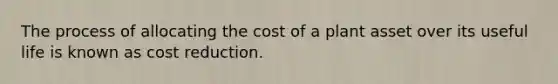 The process of allocating the cost of a plant asset over its useful life is known as cost reduction.