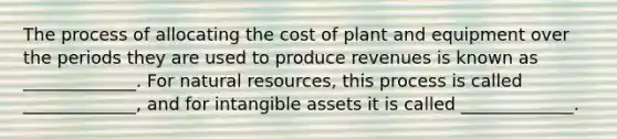 The process of allocating the cost of plant and equipment over the periods they are used to produce revenues is known as _____________. For natural resources, this process is called _____________, and for intangible assets it is called _____________.