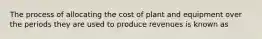 The process of allocating the cost of plant and equipment over the periods they are used to produce revenues is known as