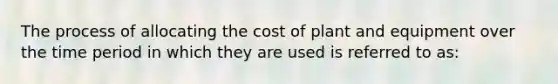 The process of allocating the cost of plant and equipment over the time period in which they are used is referred to as: