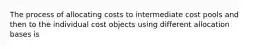 The process of allocating costs to intermediate cost pools and then to the individual cost objects using different allocation bases is