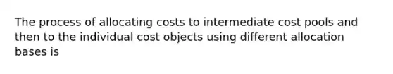 The process of allocating costs to intermediate cost pools and then to the individual cost objects using different allocation bases is