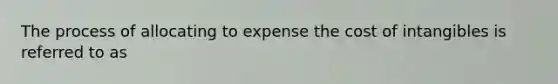 The process of allocating to expense the cost of intangibles is referred to as