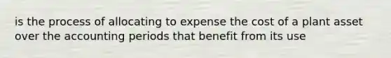 is the process of allocating to expense the cost of a plant asset over the accounting periods that benefit from its use