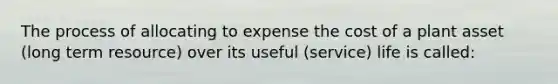 The process of allocating to expense the cost of a plant asset (long term resource) over its useful (service) life is called: