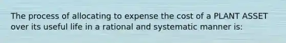 The process of allocating to expense the cost of a PLANT ASSET over its useful life in a rational and systematic manner is: