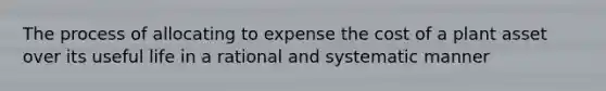 The process of allocating to expense the cost of a plant asset over its useful life in a rational and systematic manner