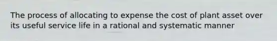 The process of allocating to expense the cost of plant asset over its useful service life in a rational and systematic manner