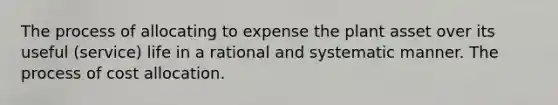 The process of allocating to expense the plant asset over its useful (service) life in a rational and systematic manner. The process of cost allocation.