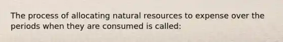 The process of allocating <a href='https://www.questionai.com/knowledge/k6l1d2KrZr-natural-resources' class='anchor-knowledge'>natural resources</a> to expense over the periods when they are consumed is called: