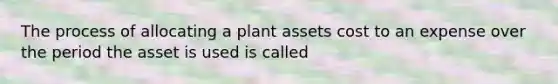 The process of allocating a plant assets cost to an expense over the period the asset is used is called