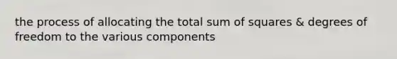 the process of allocating the total sum of squares & degrees of freedom to the various components