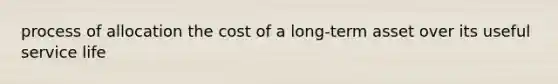 process of allocation the cost of a long-term asset over its useful service life