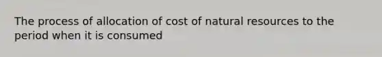 The process of allocation of cost of natural resources to the period when it is consumed