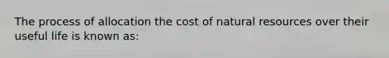 The process of allocation the cost of natural resources over their useful life is known as: