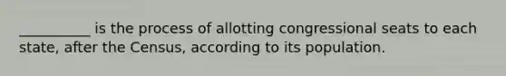 __________ is the process of allotting congressional seats to each state, after the Census, according to its population.