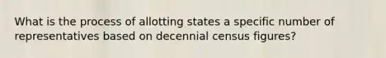 What is the process of allotting states a specific number of representatives based on decennial census figures?