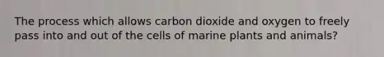 The process which allows carbon dioxide and oxygen to freely pass into and out of the cells of marine plants and animals?