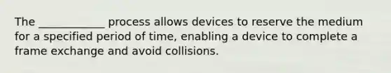 The ____________ process allows devices to reserve the medium for a specified period of time, enabling a device to complete a frame exchange and avoid collisions.