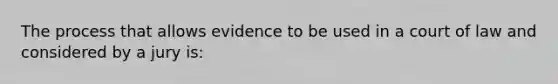 The process that allows evidence to be used in a court of law and considered by a jury is: