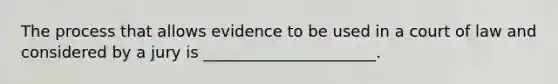 The process that allows evidence to be used in a court of law and considered by a jury is ______________________.