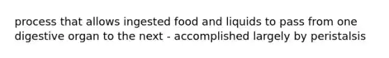 process that allows ingested food and liquids to pass from one digestive organ to the next - accomplished largely by peristalsis