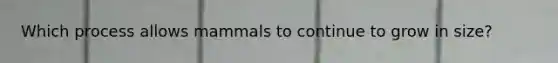 Which process allows mammals to continue to grow in size?
