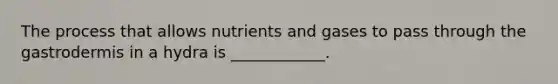The process that allows nutrients and gases to pass through the gastrodermis in a hydra is ____________.