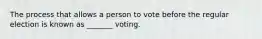 The process that allows a person to vote before the regular election is known as _______ voting.