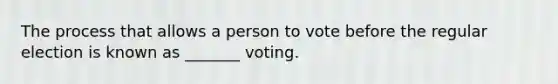 The process that allows a person to vote before the regular election is known as _______ voting.