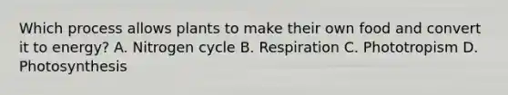 Which process allows plants to make their own food and convert it to energy? A. Nitrogen cycle B. Respiration C. Phototropism D. Photosynthesis