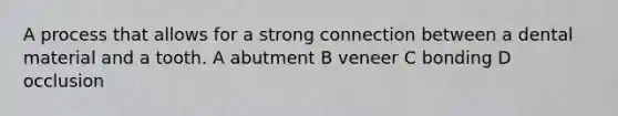 A process that allows for a strong connection between a dental material and a tooth. A abutment B veneer C bonding D occlusion