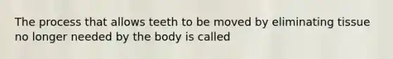 The process that allows teeth to be moved by eliminating tissue no longer needed by the body is called