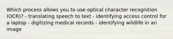 Which process allows you to use optical character recognition (OCR)? - translating speech to text - identifying access control for a laptop - digitizing medical records - identifying wildlife in an image