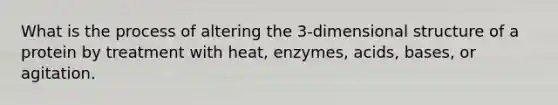 What is the process of altering the 3-dimensional structure of a protein by treatment with heat, enzymes, acids, bases, or agitation.