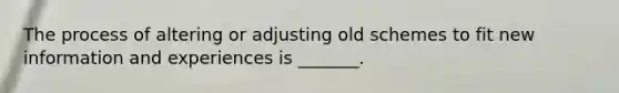 The process of altering or adjusting old schemes to fit new information and experiences is _______.