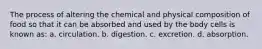 The process of altering the chemical and physical composition of food so that it can be absorbed and used by the body cells is known as: a. circulation. b. digestion. c. excretion. d. absorption.