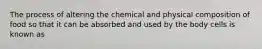 The process of altering the chemical and physical composition of food so that it can be absorbed and used by the body cells is known as