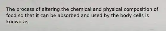 The process of altering the chemical and physical composition of food so that it can be absorbed and used by the body cells is known as