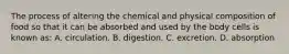 The process of altering the chemical and physical composition of food so that it can be absorbed and used by the body cells is known as: A. circulation. B. digestion. C. excretion. D. absorption